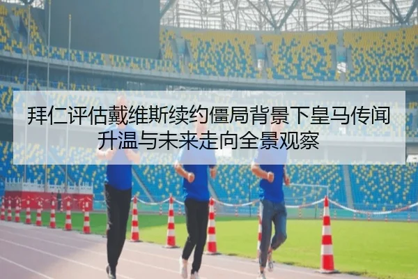 拜仁评估戴维斯续约僵局背景下皇马传闻升温与未来走向全景观察