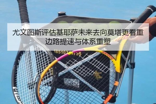 尤文图斯评估基耶萨未来去向莫塔更看重边路提速与体系重塑