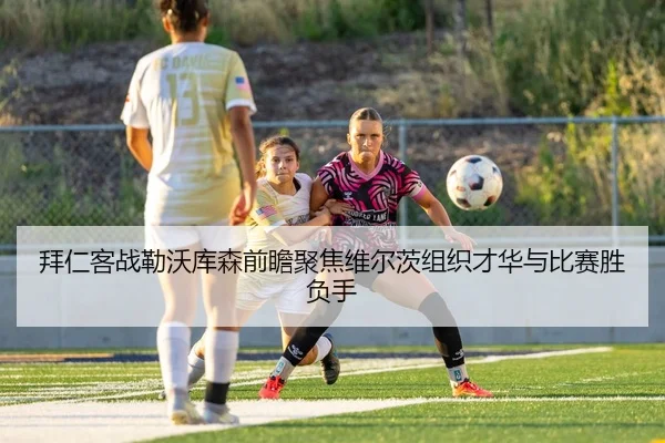 拜仁客战勒沃库森前瞻聚焦维尔茨组织才华与比赛胜负手